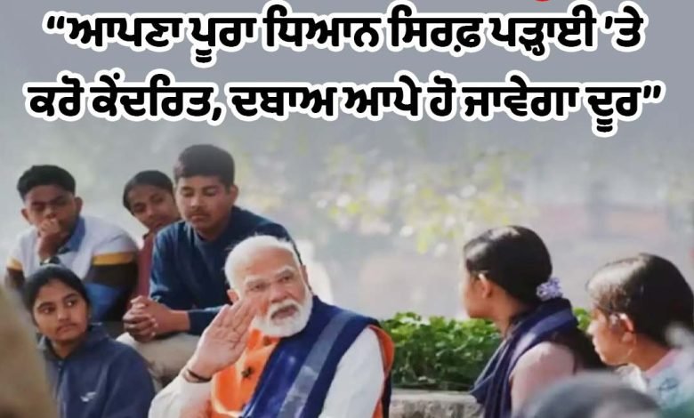 ਆਪਣਾ ਪੂਰਾ ਧਿਆਨ ਸਿਰਫ਼ ਪੜ੍ਹਾਈ ’ਤੇ ਕਰੋ ਕੇਂਦਰਿਤ, ਦਬਾਅ ਆਪੇ ਹੋ ਜਾਵੇਗਾ ਦੂਰ- ਪ੍ਰਧਾਨ ਮੰਤਰੀ