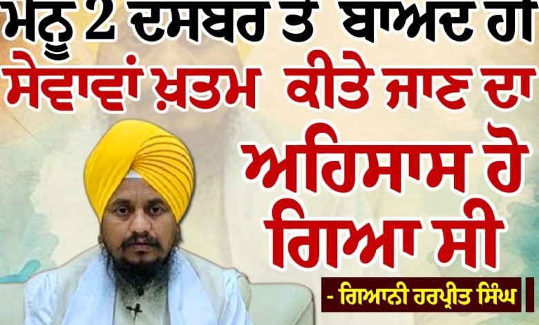 ਮੈਨੂੰ 2 ਦਸੰਬਰ ਤੋਂ ਬਾਅਦ ਹੀ ਸੇਵਾਵਾਂ ਖ਼ਤਮ ਕੀਤੇ ਜਾਣ ਦਾ ਅਹਿਸਾਸ ਹੋ ਗਿਆ ਸੀ - ਗਿਆਨੀ ਹਰਪ੍ਰੀਤ ਸਿੰਘ