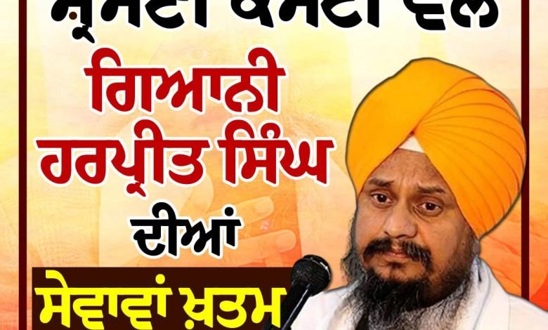 ਸ਼੍ਰੋਮਣੀ ਕਮੇਟੀ ਵਲੋਂ ਗਿਆਨੀ ਹਰਪ੍ਰੀਤ ਸਿੰਘ ਦੀਆਂ ਸੇਵਾਵਾਂ ਖ਼ਤਮ