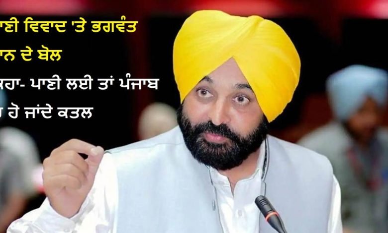 ਪਾਣੀ ਵਿਵਾਦ 'ਤੇ ਭਗਵੰਤ ਮਾਨ ਦਾ ਵੱਡਾ ਬਿਆਨ, ਸ਼ਰੇਆਮ ਕਿਹਾ- ਪਾਣੀ ਲਈ ਤਾਂ ਪੰਜਾਬ 'ਚ ਹੋ ਜਾਂਦੇ ਕਤਲ