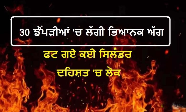 30 ਝੁੱਗੀਆਂ 'ਚ ਲੱਗੀ ਭਿਆਨਕ ਅੱਗ, ਫਟ ਗਏ ਕਈ ਸਿਲੰਡਰ; ਦਹਿਸ਼ਤ 'ਚ ਲੋਕ