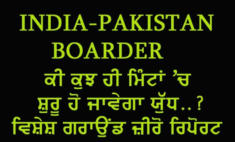 ਕੀ ਕੁਝ ਮਿੰਟਾਂ ਵਿੱਚ ਹੀ ਸ਼ੁਰੂ ਹੋ ਜਾਵੇਗੀ ਜੰਗ ? ਸਪੈਸ਼ਲ ਗਰਾਉਂਡ ਜੀਰੋ ਰਿਪੋਰਟ