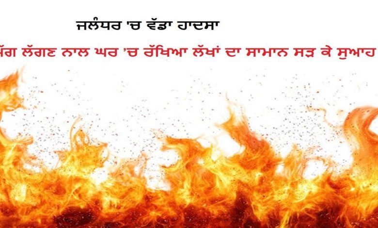 ਅੱਗ ਲੱਗਣ ਨਾਲ ਘਰ ’ਚ ਰੱਖਿਆ ਲੱਖਾਂ ਦਾ ਸਾਮਾਨ ਸੜ ਕੇ ਹੋਇਆ ਸੁਆਹ ਅੱਗ ਲੱਗਣ ਨਾਲ ਘਰ ’ਚ ਰੱਖਿਆ ਲੱਖਾਂ ਦਾ ਸਾਮਾਨ ਸੜ ਕੇ ਹੋਇਆ ਸੁਆਹ